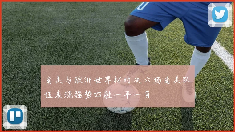 南美与欧洲世界杯对决六场南美队伍表现强势四胜一平一负