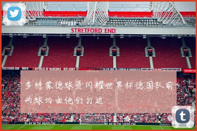 多特蒙德球员闪耀世界杯德国队前两球均由他们打进