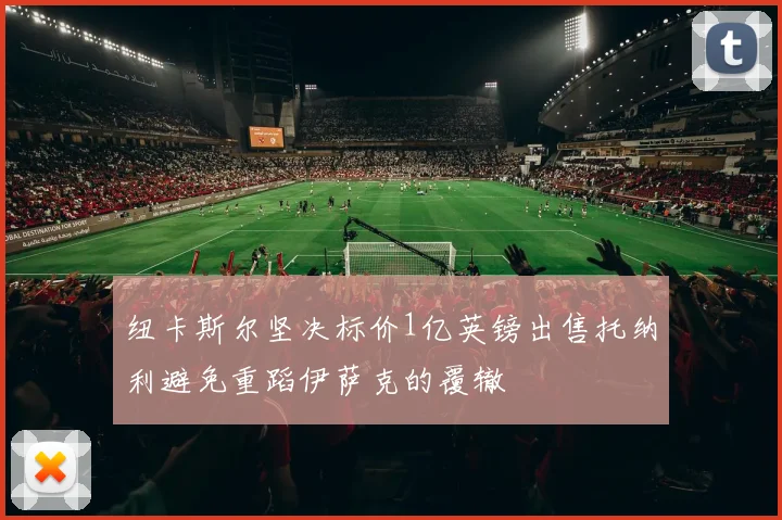 纽卡斯尔坚决标价1亿英镑出售托纳利避免重蹈伊萨克的覆辙